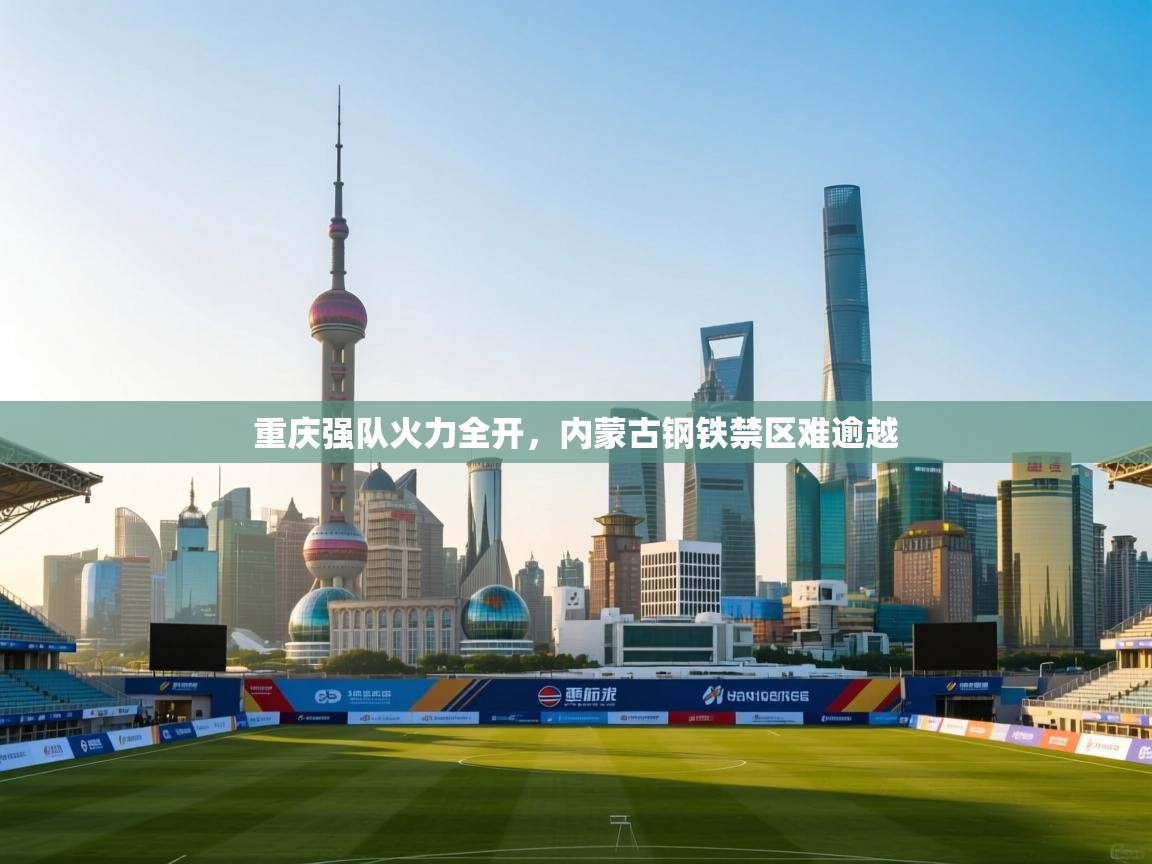 重庆强队火力全开，内蒙古钢铁禁区难逾越  第1张