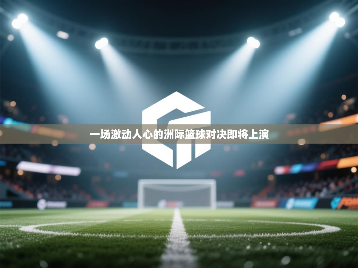 一场激动人心的洲际篮球对决即将上演  第1张