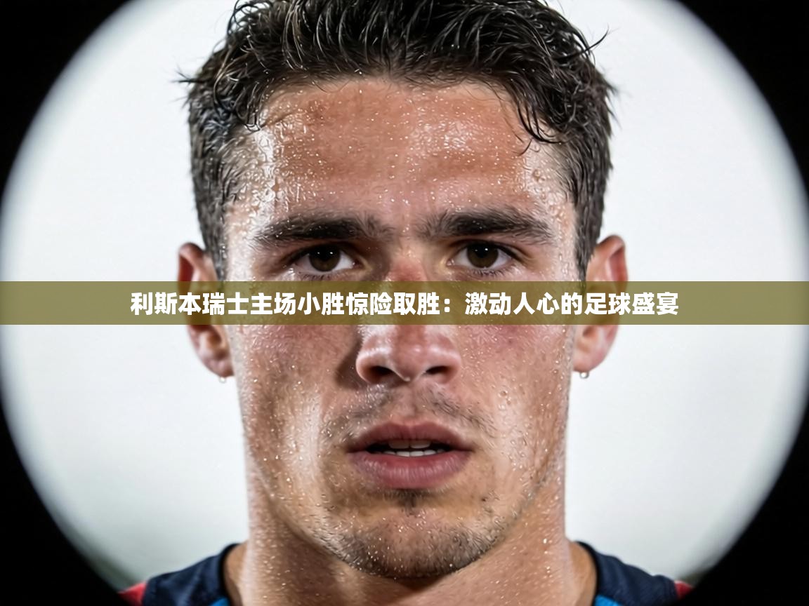 利斯本瑞士主场小胜惊险取胜：激动人心的足球盛宴  第1张