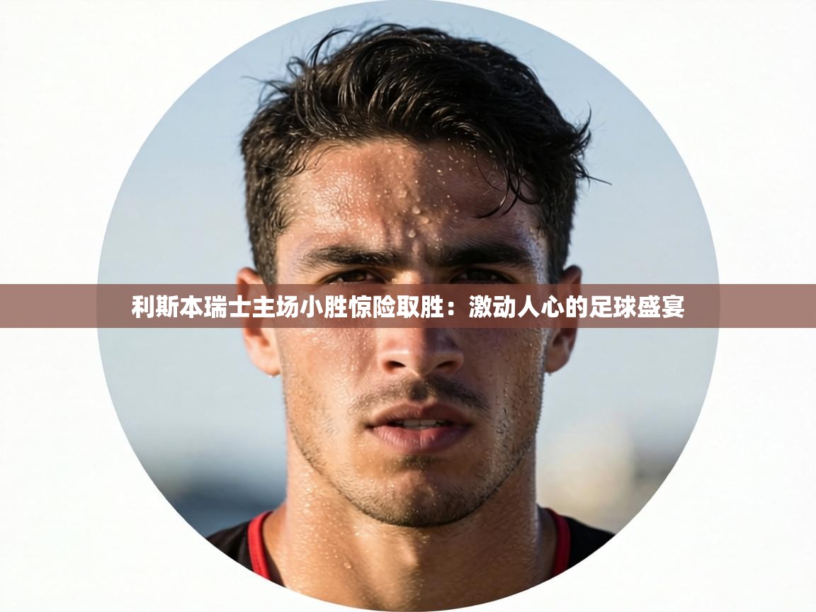 利斯本瑞士主场小胜惊险取胜：激动人心的足球盛宴  第2张