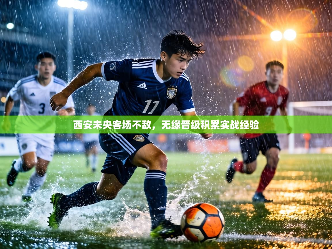西安未央客场不敌,无缘晋级积累实战经验 第2张